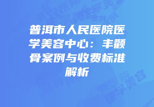 普洱市人民医院医学美容中心：丰颧骨案例与收费标准解析