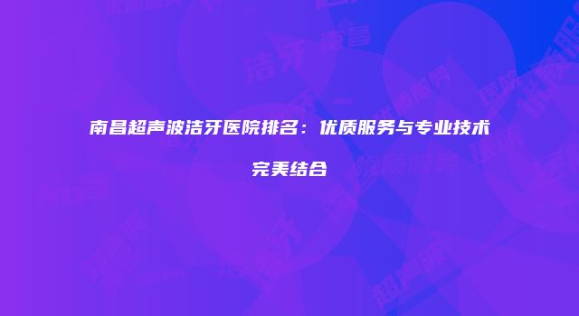 南昌超声波洁牙医院排名：优质服务与专业技术完美结合