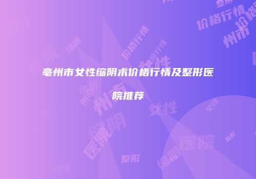 亳州市女性缩阴术价格行情及整形医院推荐