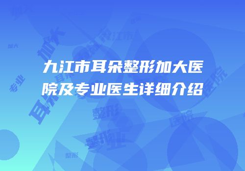 九江市耳朵整形加大医院及专业医生详细介绍