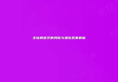 全钛烤瓷牙的风险与潜在危害解析