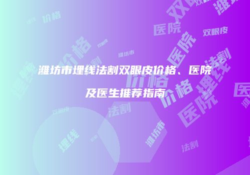 潍坊市埋线法割双眼皮价格、医院及医生推荐指南