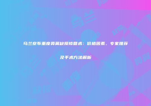 乌兰察布重度鼻翼缺损修复术：价格因素、专家推荐及手术方法解析