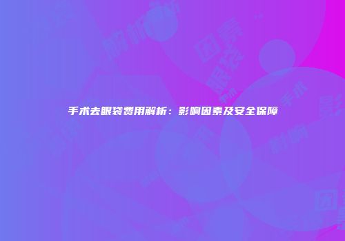 手术去眼袋费用解析：影响因素及安全保障