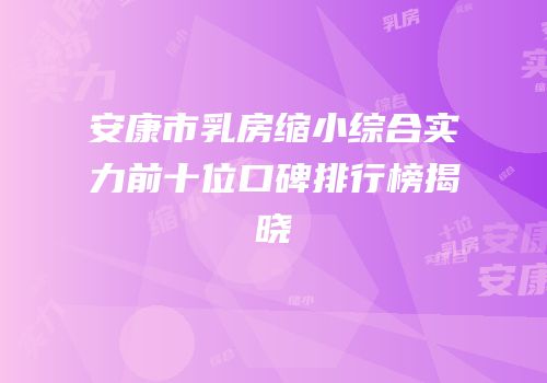 安康市乳房缩小综合实力前十位口碑排行榜揭晓
