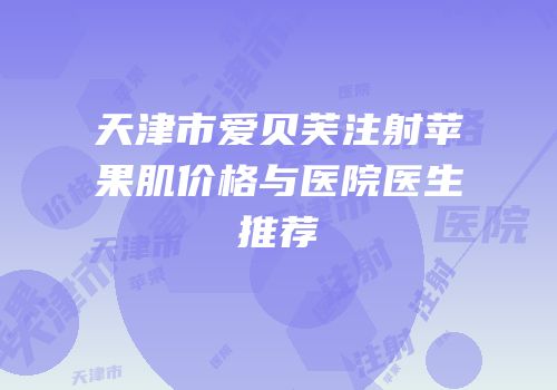 天津市爱贝芙注射苹果肌价格与医院医生推荐