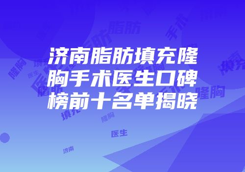 济南脂肪填充隆胸手术医生口碑榜前十名单揭晓