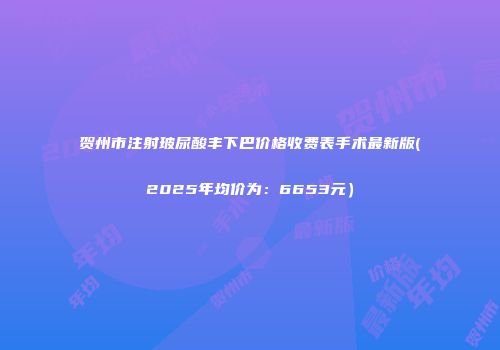 贺州市注射玻尿酸丰下巴价格收费表手术最新版(2025年均价为：6653元）