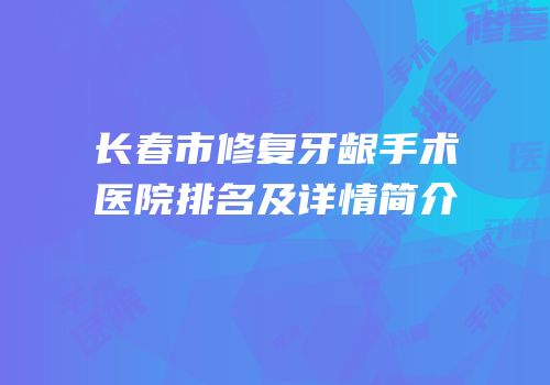 长春市修复牙龈手术医院排名及详情简介