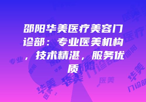 邵阳华美医疗美容门诊部：专业医美机构，技术精湛，服务优质