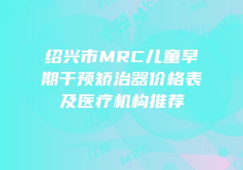 绍兴市MRC儿童早期干预矫治器价格表及医疗机构推荐