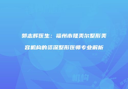 郭志辉医生：福州市隆美尔整形美容机构的资深整形医师专业解析