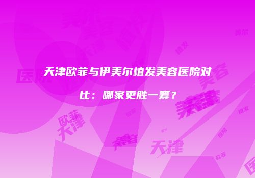天津欧菲与伊美尔植发美容医院对比：哪家更胜一筹？