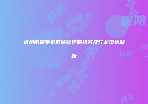 忻州市眉毛整形修复医院排名及行业现状解析