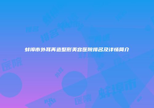 蚌埠市外耳再造整形美容医院排名及详情简介