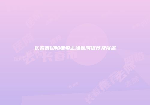长春市凹陷疤痕去除医院推荐及排名