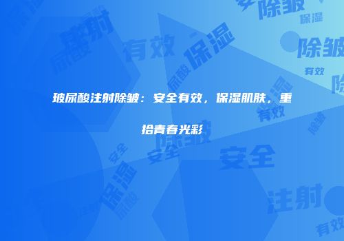 玻尿酸注射除皱：安全有效，保湿肌肤，重拾青春光彩