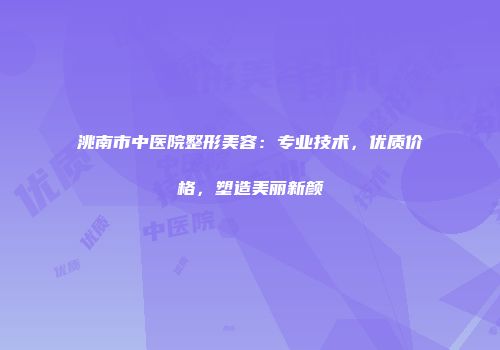 洮南市中医院整形美容：专业技术，优质价格，塑造美丽新颜