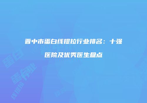 晋中市蛋白线提拉行业排名：十强医院及优秀医生盘点