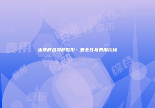 重庆综合鼻部整形：安全性与费用揭秘
