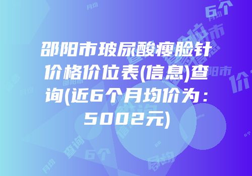 邵阳市玻尿酸瘦脸针价格价位表(信息)查询(近6个月均价为：5002元)