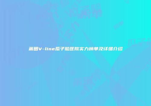 莆田V-line瓜子脸医院实力榜单及详细介绍