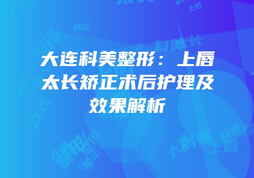 大连科美整形：上唇太长矫正术后护理及效果解析