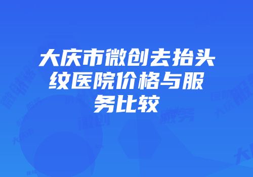 大庆市微创去抬头纹医院价格与服务比较