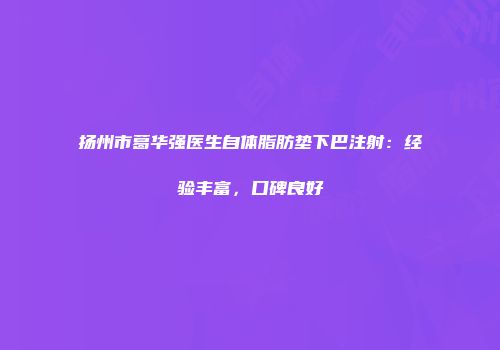 扬州市葛华强医生自体脂肪垫下巴注射：经验丰富，口碑良好