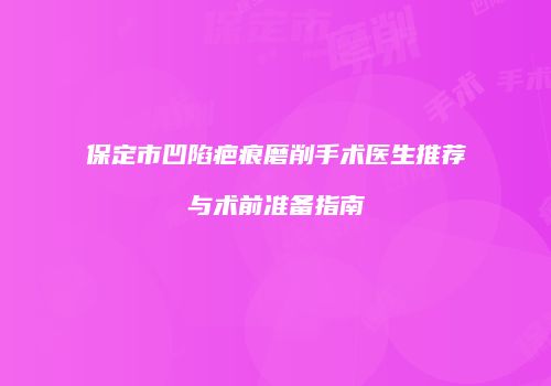 保定市凹陷疤痕磨削手术医生推荐与术前准备指南
