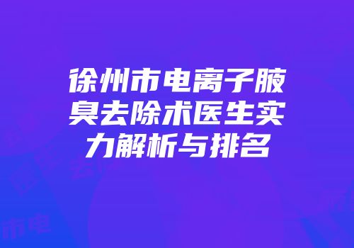 徐州市电离子腋臭去除术医生实力解析与排名