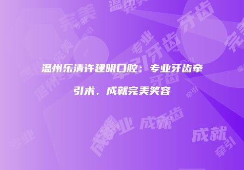 温州乐清许建明口腔：专业牙齿牵引术，成就完美笑容