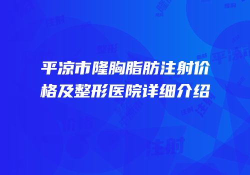 平凉市隆胸脂肪注射价格及整形医院详细介绍
