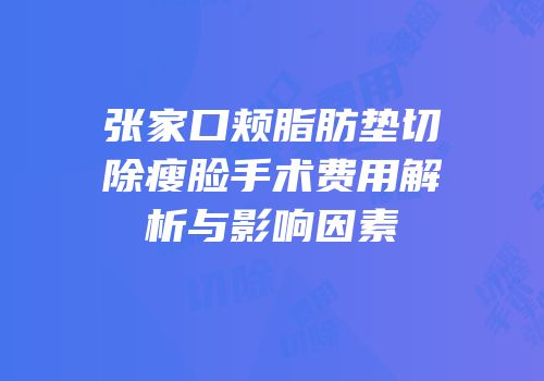 张家口颊脂肪垫切除瘦脸手术费用解析与影响因素