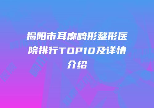 揭阳市耳廓畸形整形医院排行TOP10及详情介绍