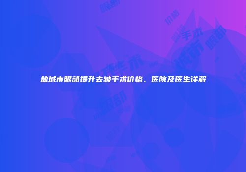 盐城市眼部提升去皱手术价格、医院及医生详解