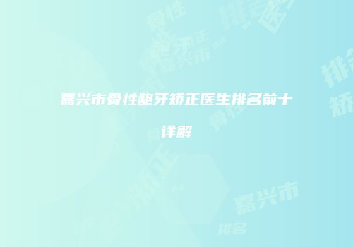 嘉兴市骨性龅牙矫正医生排名前十详解