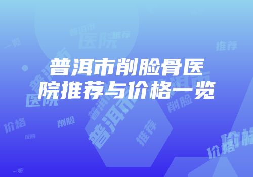 普洱市削脸骨医院推荐与价格一览