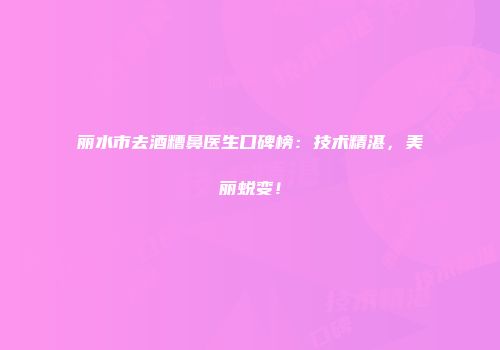 丽水市去酒糟鼻医生口碑榜：技术精湛，美丽蜕变！