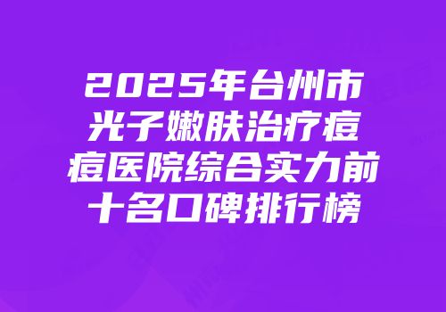 2025年台州市光子嫩肤治疗痘痘医院综合实力前十名口碑排行榜