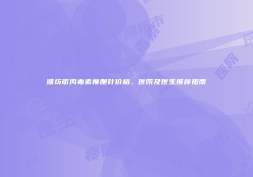潍坊市肉毒素瘦腿针价格、医院及医生推荐指南