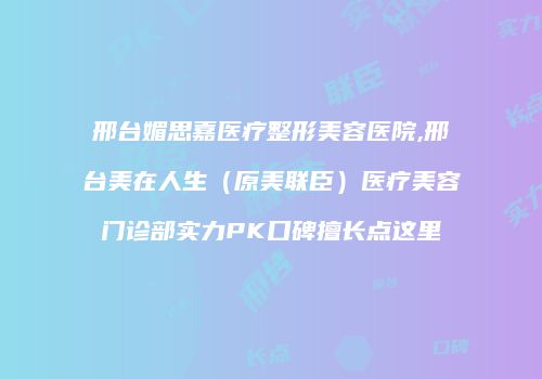 邢台媚思嘉医疗整形美容医院,邢台美在人生（原美联臣）医疗美容门诊部实力PK口碑擅长点这里