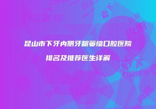 昆山市下牙内侧牙龈萎缩口腔医院排名及推荐医生详解