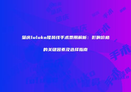 肇庆luluko隆鼻线手术费用解析：影响价格的关键因素及选择指南