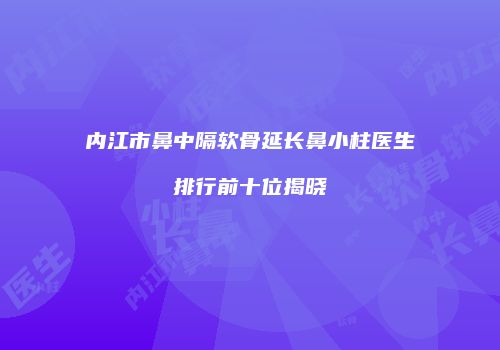 内江市鼻中隔软骨延长鼻小柱医生排行前十位揭晓