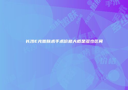 长沙E光嫩肤术手术价格大概是多少区间