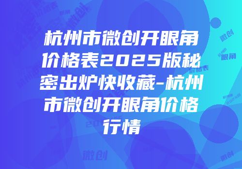 杭州市微创开眼角价格表2025版秘密出炉快收藏-杭州市微创开眼角价格行情