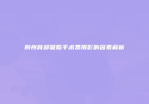 荆州背部吸脂手术费用影响因素解析