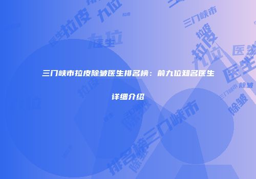 三门峡市拉皮除皱医生排名榜：前九位知名医生详细介绍