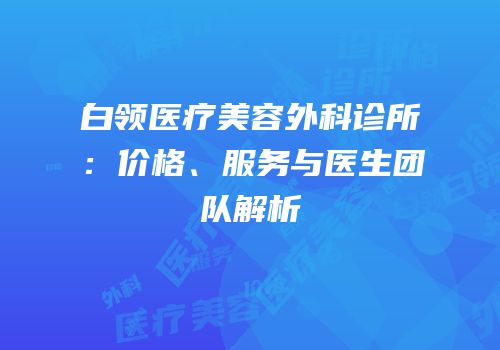 白领医疗美容外科诊所：价格、服务与医生团队解析